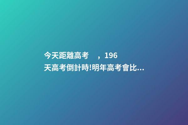 今天距離高考，196天高考倒計時!明年高考會比今年更難嗎